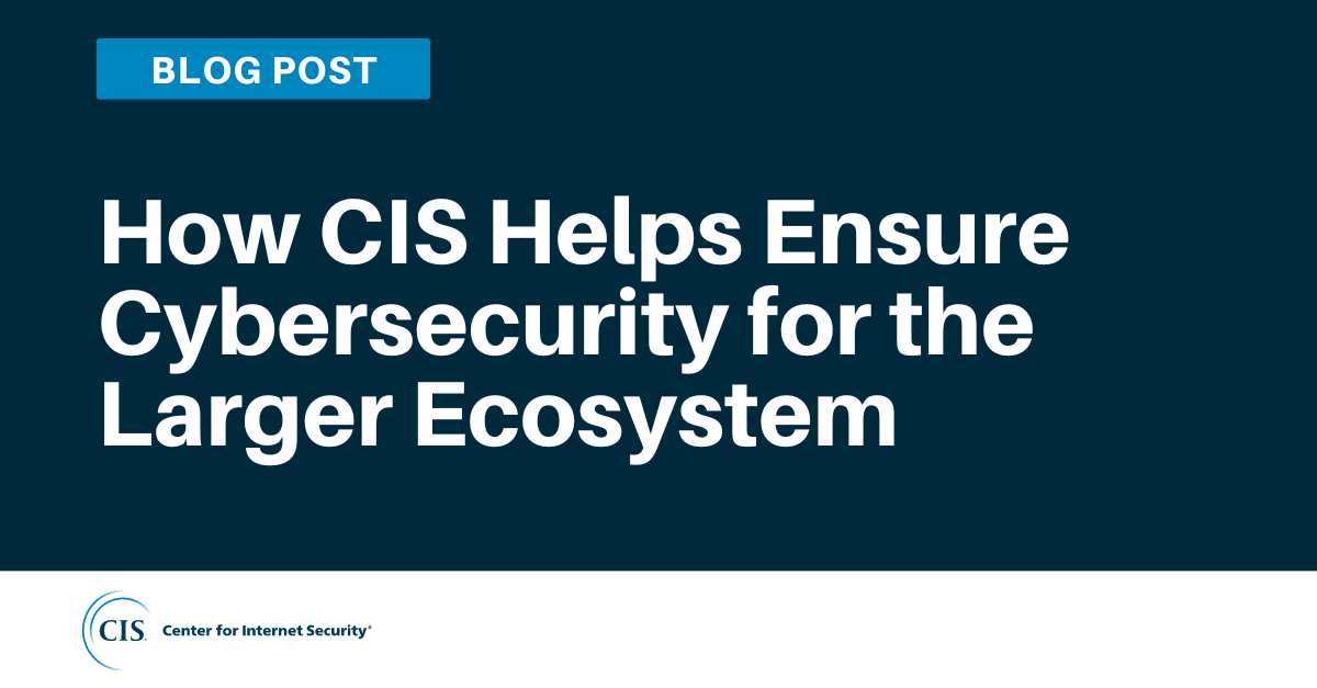 How CIS Helps Ensure Cybersecurity for the Larger Ecosystem