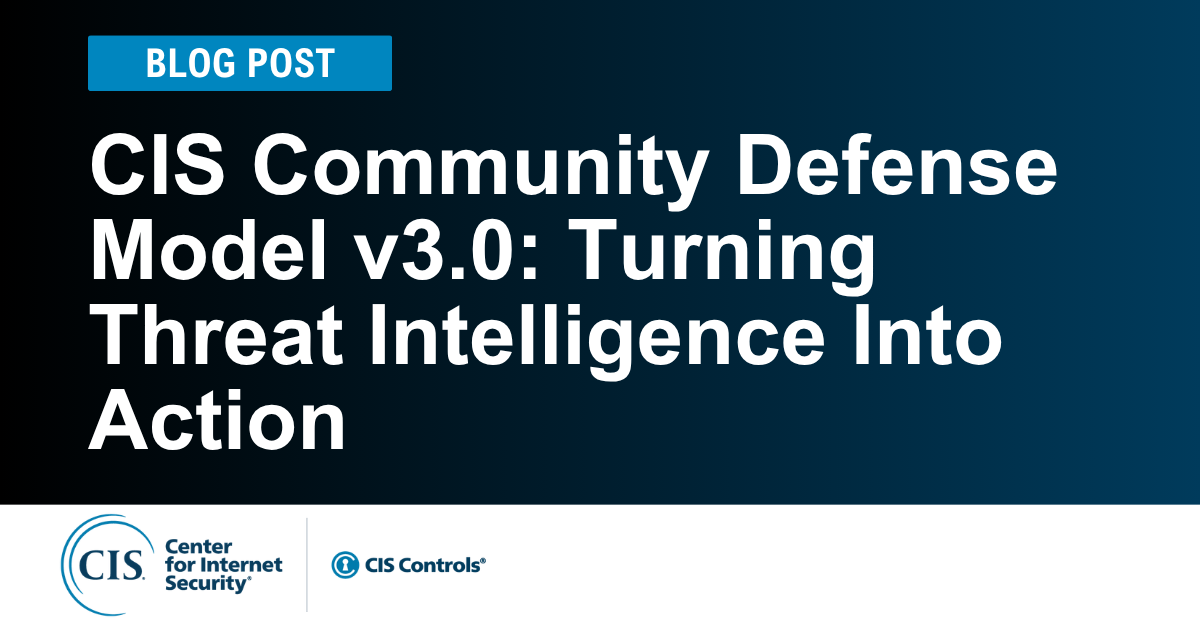 CIS Community Defense Model v3.0: Turning Threat Intelligence Into Action