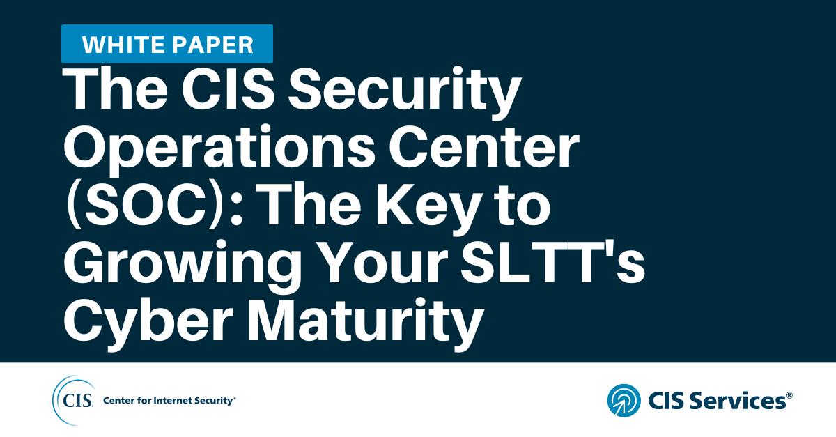 The CIS Security Operations Center (SOC): The Key to Growing Your SLTT's Cyber Maturity