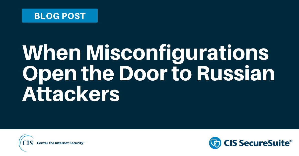 CIS blog article image for April blog titled When Misconfigurations Open the Door to Russian Attackers